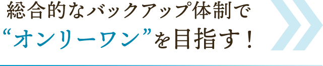 総合的なバックアップ体制で“オンリーワン”を目指す！